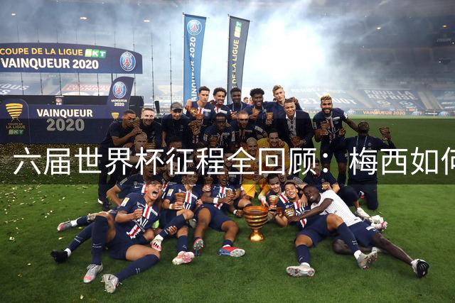 六届世界杯征程全回顾：梅西如何从天才少年蜕变为足坛传奇