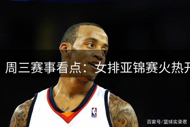 周三赛事看点：女排亚锦赛火热开打，郑钦文冲击美网资格赛