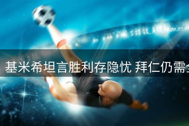 基米希坦言胜利存隐忧 拜仁仍需全面提升