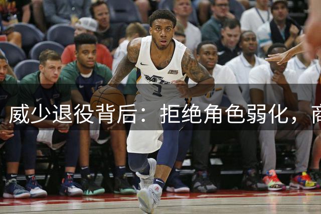 威少退役背后：拒绝角色弱化，商业布局早已铺垫