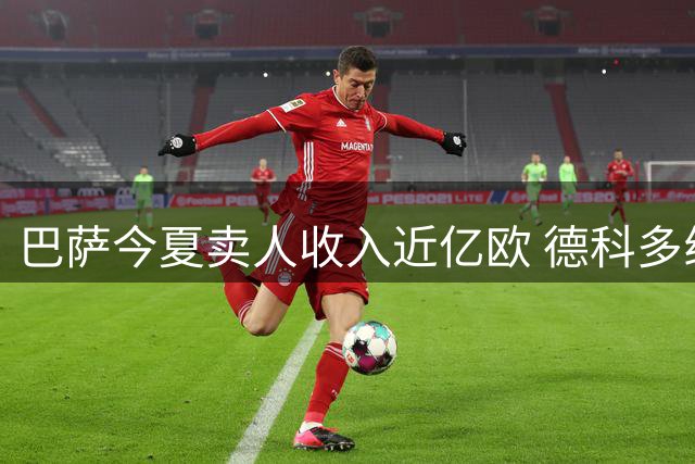 巴萨今夏卖人收入近亿欧 德科多线操作助球队减负