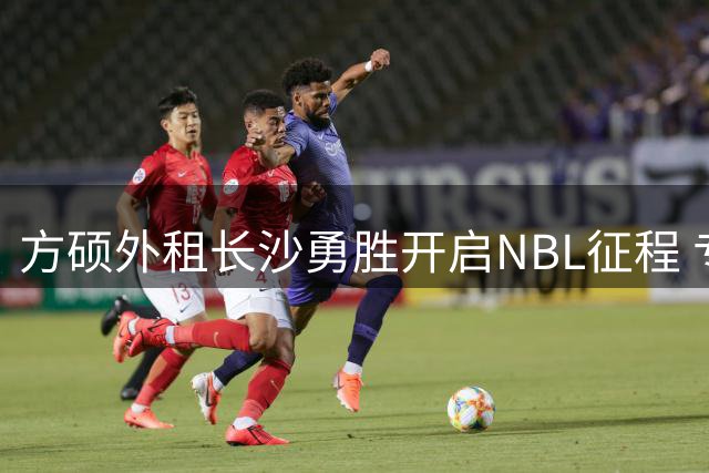 方硕外租长沙勇胜开启NBL征程 专家称此举多方受益