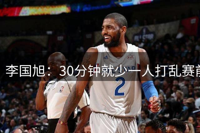 李国旭：30分钟就少一人打乱赛前部署，在高原会消耗更多体能