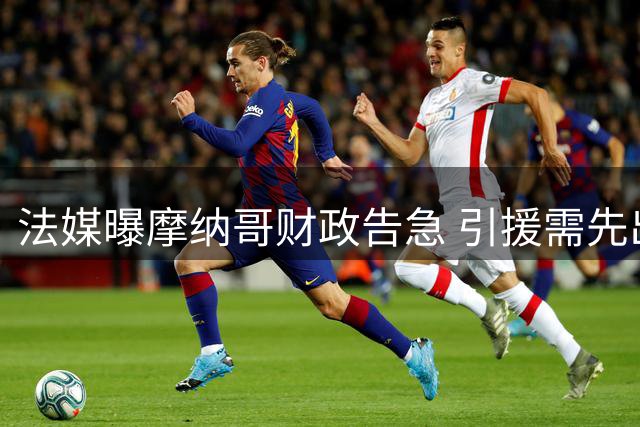 法媒曝摩纳哥财政告急 引援需先出售球员