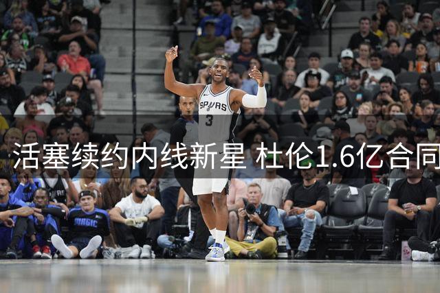 活塞续约内线新星 杜伦1.6亿合同引争议
