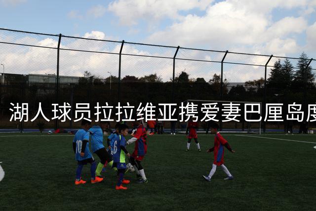 湖人球员拉拉维亚携爱妻巴厘岛度假 社交媒体晒甜蜜合影