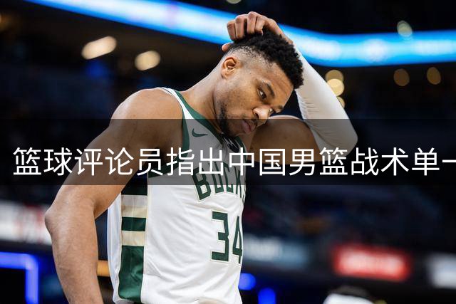 篮球评论员指出中国男篮战术单一隐患大