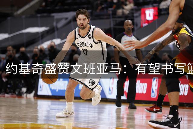 约基奇盛赞文班亚马：有望书写篮球历史新篇章