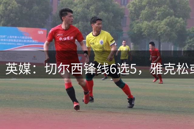 英媒：切尔西锋线6选5，雅克松或离队