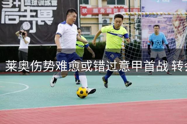 莱奥伤势难愈或错过意甲首战 转会传闻再添变数