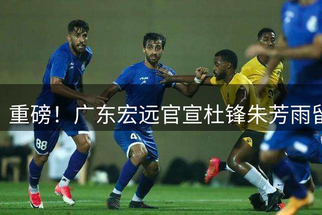 重磅！广东宏远官宣杜锋朱芳雨留任 两人职务调整引热议