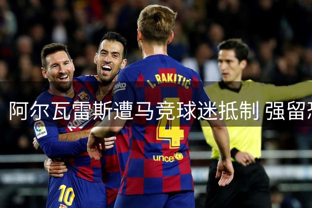 阿尔瓦雷斯遭马竞球迷抵制 强留恐致球员俱乐部两败俱伤